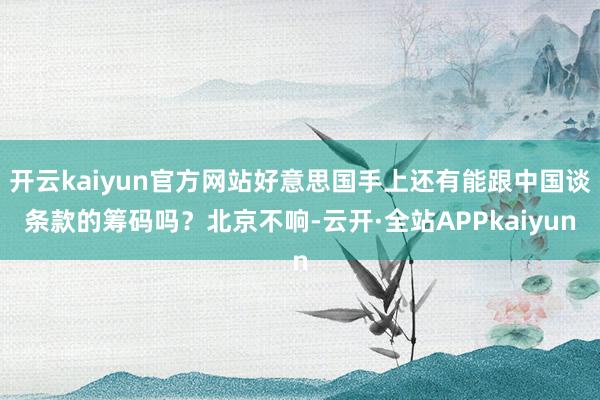 开云kaiyun官方网站好意思国手上还有能跟中国谈条款的筹码吗？北京不响-云开·全站APPkaiyun