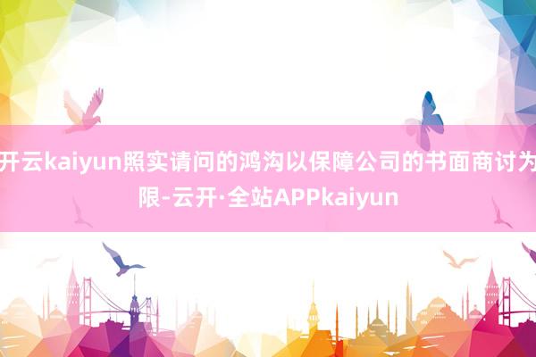 开云kaiyun照实请问的鸿沟以保障公司的书面商讨为限-云开·全站APPkaiyun