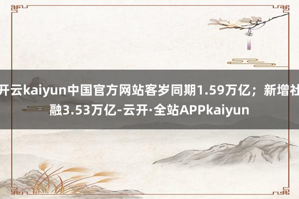 开云kaiyun中国官方网站客岁同期1.59万亿；新增社融3.53万亿-云开·全站APPkaiyun