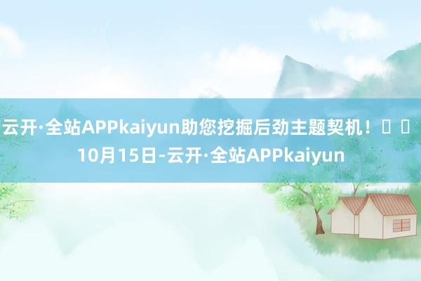 云开·全站APPkaiyun助您挖掘后劲主题契机！		　　10月15日-云开·全站APPkaiyun