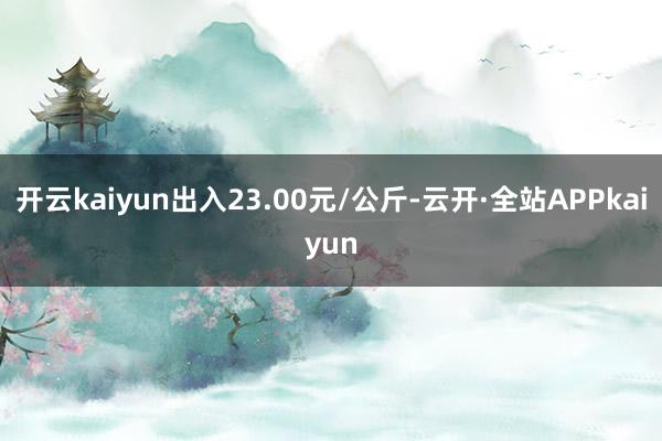 开云kaiyun出入23.00元/公斤-云开·全站APPkaiyun
