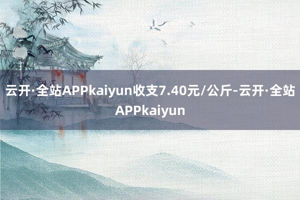 云开·全站APPkaiyun收支7.40元/公斤-云开·全站APPkaiyun