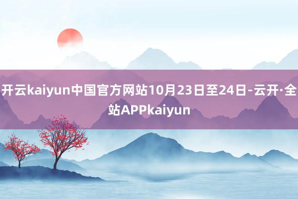 开云kaiyun中国官方网站10月23日至24日-云开·全站APPkaiyun