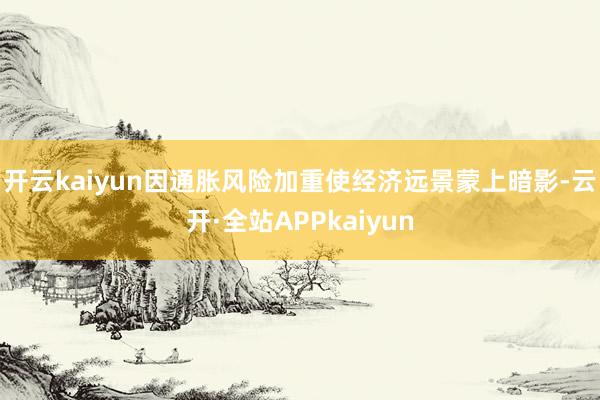 开云kaiyun　　因通胀风险加重使经济远景蒙上暗影-云开·全站APPkaiyun