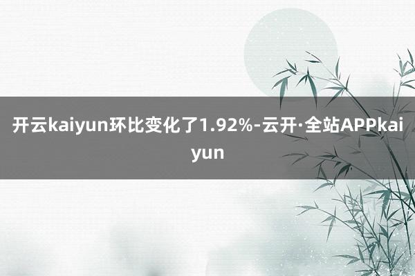 开云kaiyun环比变化了1.92%-云开·全站APPkaiyun