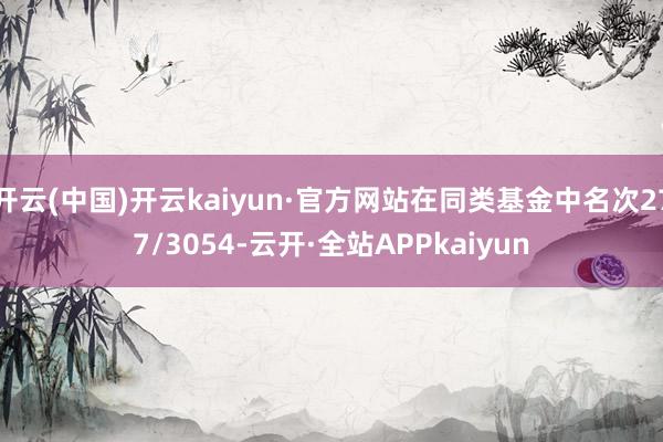 开云(中国)开云kaiyun·官方网站在同类基金中名次277/3054-云开·全站APPkaiyun