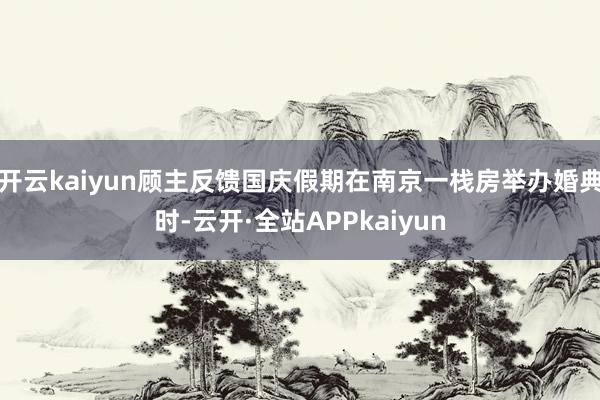 开云kaiyun顾主反馈国庆假期在南京一栈房举办婚典时-云开·全站APPkaiyun