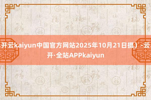 开云kaiyun中国官方网站2025年10月21日摄)-云开·全站APPkaiyun