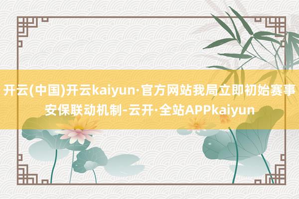 开云(中国)开云kaiyun·官方网站我局立即初始赛事安保联动机制-云开·全站APPkaiyun