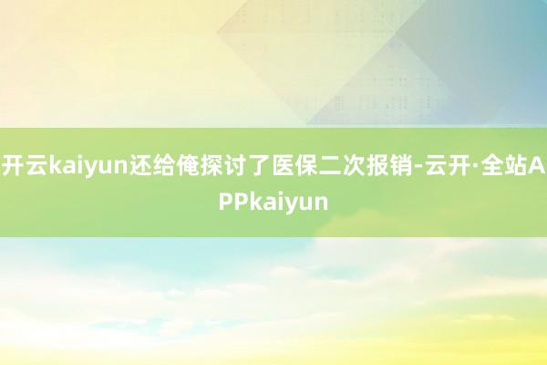 开云kaiyun还给俺探讨了医保二次报销-云开·全站APPkaiyun