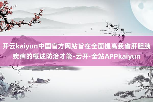 开云kaiyun中国官方网站旨在全面提高我省肝胆胰疾病的概述防治才能-云开·全站APPkaiyun