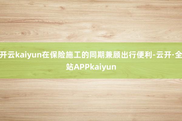 开云kaiyun在保险施工的同期兼顾出行便利-云开·全站APPkaiyun
