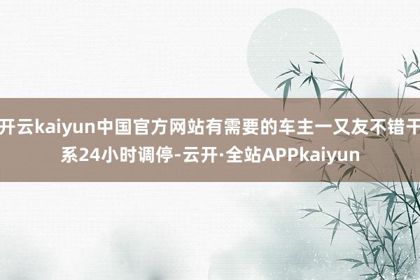 开云kaiyun中国官方网站有需要的车主一又友不错干系24小时调停-云开·全站APPkaiyun