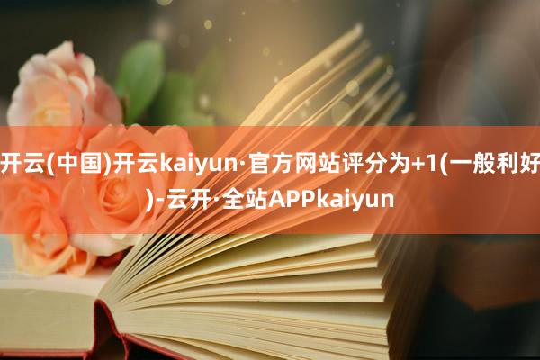 开云(中国)开云kaiyun·官方网站评分为+1(一般利好)-云开·全站APPkaiyun
