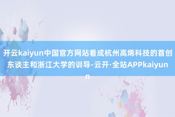 开云kaiyun中国官方网站看成杭州高烯科技的首创东谈主和浙江大学的训导-云开·全站APPkaiyun
