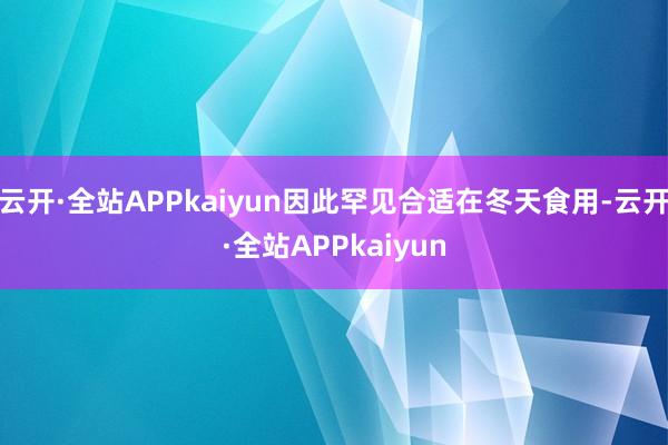 云开·全站APPkaiyun因此罕见合适在冬天食用-云开·全站APPkaiyun