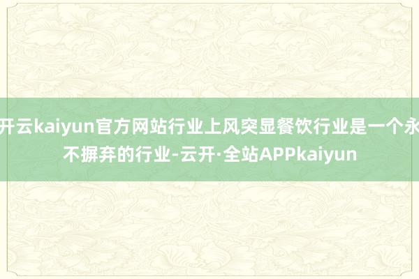 开云kaiyun官方网站行业上风突显餐饮行业是一个永不摒弃的行业-云开·全站APPkaiyun