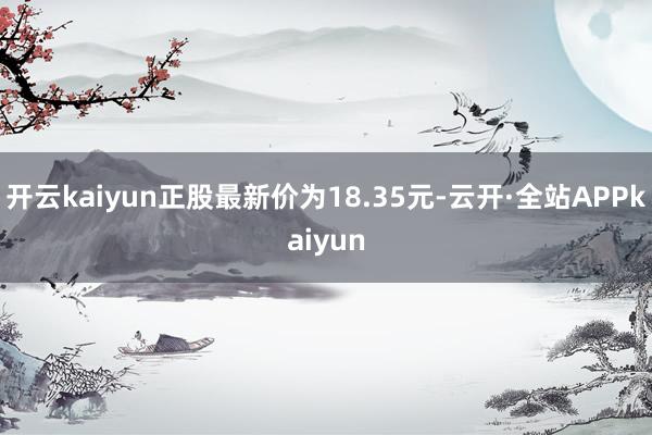 开云kaiyun正股最新价为18.35元-云开·全站APPkaiyun