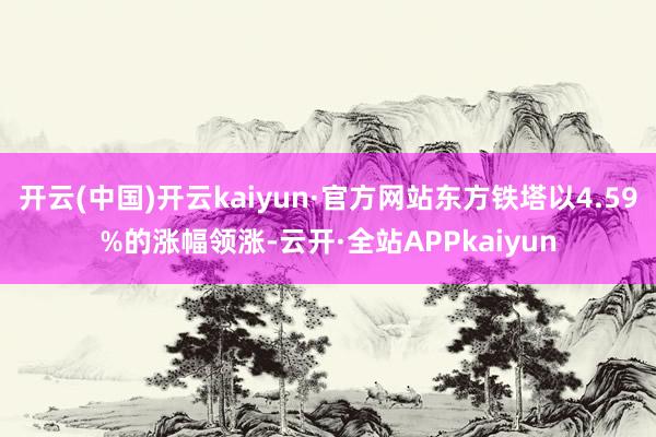 开云(中国)开云kaiyun·官方网站东方铁塔以4.59%的涨幅领涨-云开·全站APPkaiyun