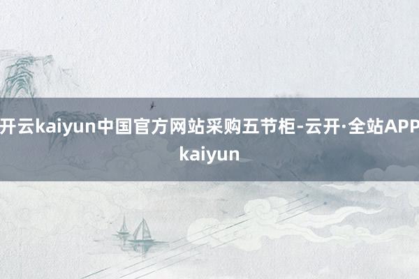 开云kaiyun中国官方网站采购五节柜-云开·全站APPkaiyun