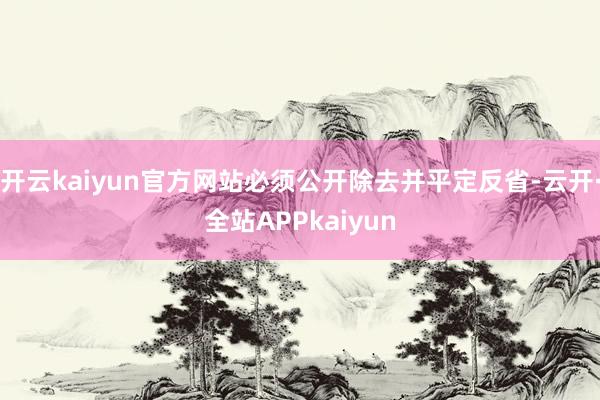 开云kaiyun官方网站必须公开除去并平定反省-云开·全站APPkaiyun