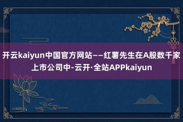 开云kaiyun中国官方网站——红薯先生在A股数千家上市公司中-云开·全站APPkaiyun