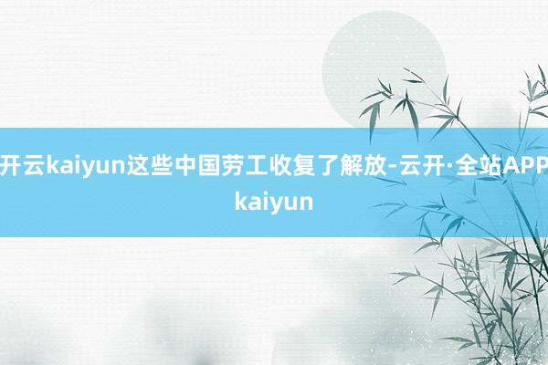 开云kaiyun这些中国劳工收复了解放-云开·全站APPkaiyun