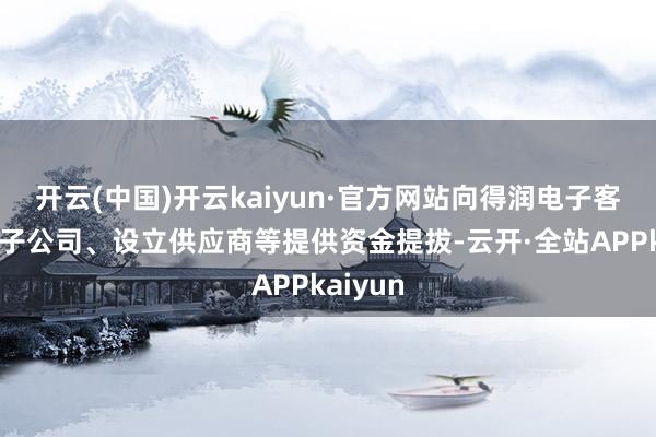 开云(中国)开云kaiyun·官方网站向得润电子客户、原子公司、设立供应商等提供资金提拔-云开·全站APPkaiyun