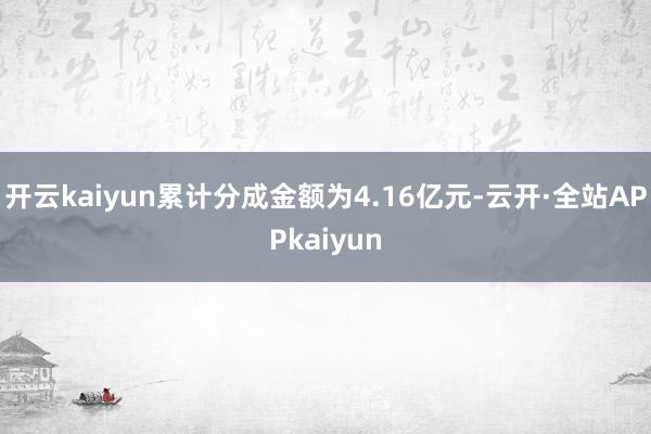 开云kaiyun累计分成金额为4.16亿元-云开·全站APPkaiyun