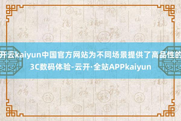 开云kaiyun中国官方网站为不同场景提供了高品性的3C数码体验-云开·全站APPkaiyun