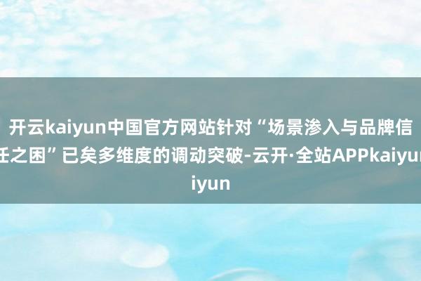 开云kaiyun中国官方网站针对“场景渗入与品牌信任之困”已矣多维度的调动突破-云开·全站APPkaiyun