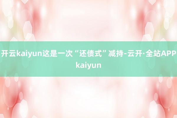 开云kaiyun这是一次“还债式”减持-云开·全站APPkaiyun