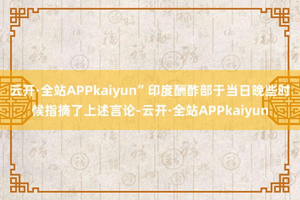 云开·全站APPkaiyun”　　印度酬酢部于当日晚些时候指摘了上述言论-云开·全站APPkaiyun