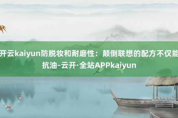 开云kaiyun防脱妆和耐磨性：颠倒联想的配方不仅能抗油-云开·全站APPkaiyun