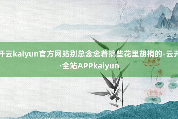 开云kaiyun官方网站别总念念着搞些花里胡梢的-云开·全站APPkaiyun