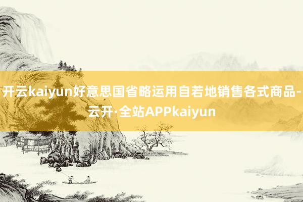 开云kaiyun好意思国省略运用自若地销售各式商品-云开·全站APPkaiyun