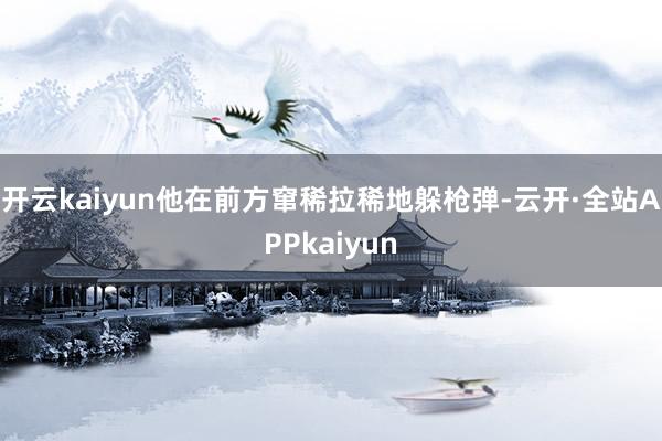 开云kaiyun他在前方窜稀拉稀地躲枪弹-云开·全站APPkaiyun