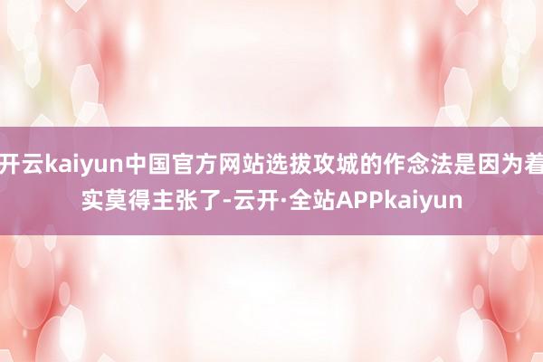 开云kaiyun中国官方网站选拔攻城的作念法是因为着实莫得主张了-云开·全站APPkaiyun