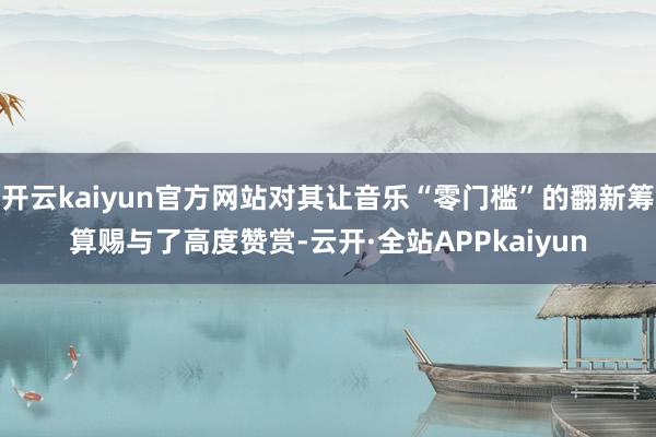 开云kaiyun官方网站对其让音乐“零门槛”的翻新筹算赐与了高度赞赏-云开·全站APPkaiyun