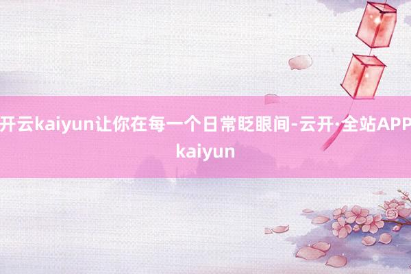 开云kaiyun让你在每一个日常眨眼间-云开·全站APPkaiyun