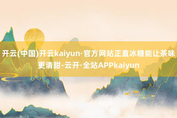 开云(中国)开云kaiyun·官方网站正直冰糖能让茶味更清甜-云开·全站APPkaiyun