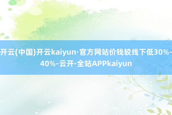 开云(中国)开云kaiyun·官方网站价钱较线下低30%-40%-云开·全站APPkaiyun