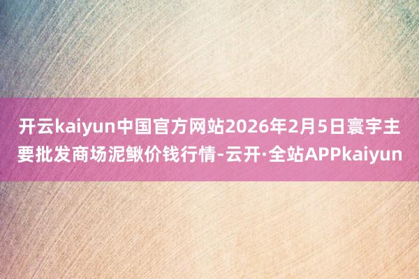 开云kaiyun中国官方网站2026年2月5日寰宇主要批发商场泥鳅价钱行情-云开·全站APPkaiyun