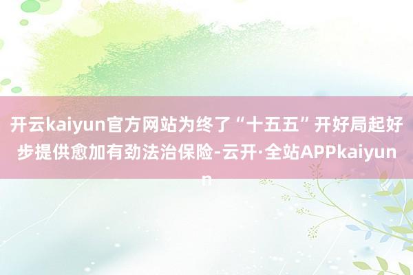 开云kaiyun官方网站为终了“十五五”开好局起好步提供愈加有劲法治保险-云开·全站APPkaiyun