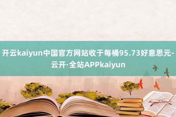 开云kaiyun中国官方网站收于每桶95.73好意思元-云开·全站APPkaiyun